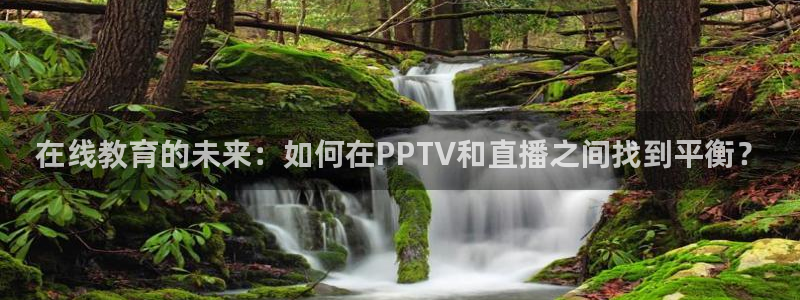 9255tv直播nba在线观看：在线教育的未来：如何在PPTV和直播之间找到平衡？